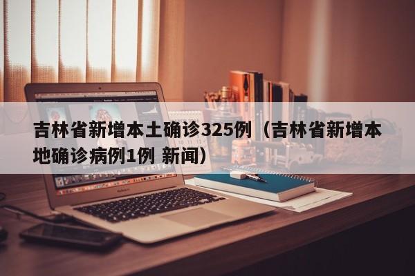 吉林省新增本土确诊325例(吉林省新增本地确诊病例1例 新闻)