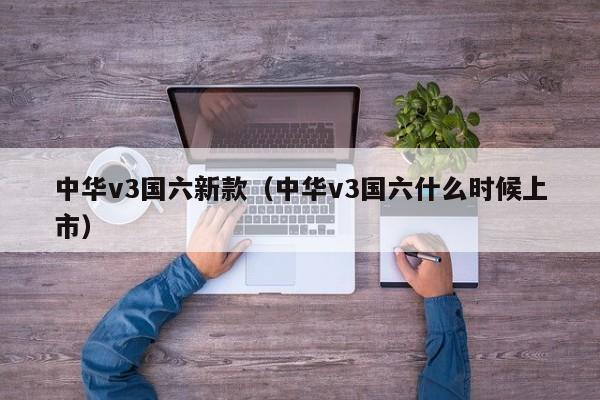 中华v3国六新款(中华v3国六什么时候上市)