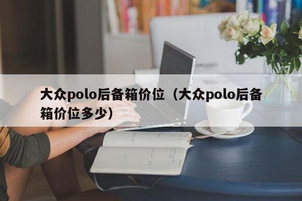 大众polo后备箱价位(大众polo后备箱价位多少)