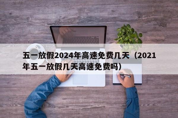 五一放假2024年高速免费几天(2021年五一放假几天高速免费吗)