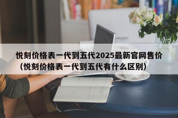 悦刻价格表一代到五代2025最新官网售价(悦刻价格表一代到五代有什么区别)