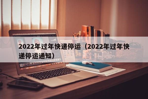 2022年过年快递停运(2022年过年快递停运通知)