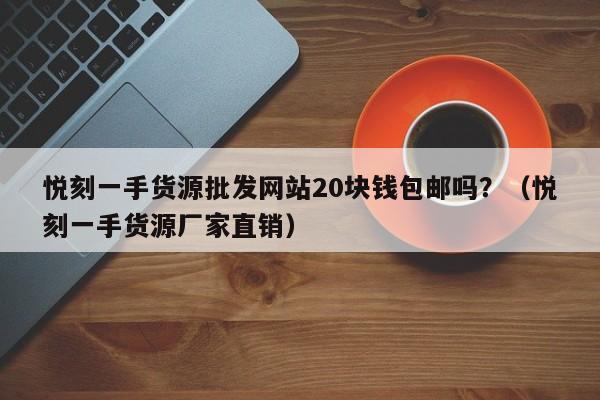 悦刻一手货源批发网站20块钱包邮吗?(悦刻一手货源厂家直销)