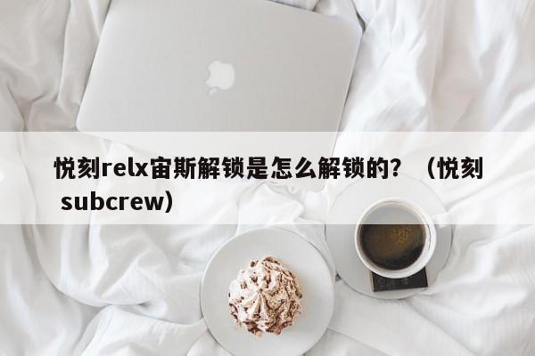 悦刻relx宙斯解锁是怎么解锁的?(悦刻 subcrew)