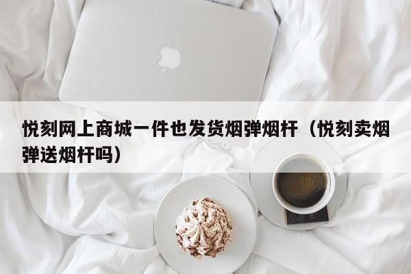 悦刻网上商城一件也发货烟弹烟杆(悦刻卖烟弹送烟杆吗)