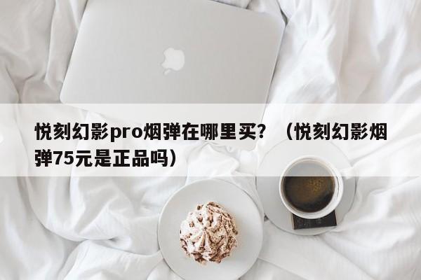 悦刻幻影pro烟弹在哪里买?(悦刻幻影烟弹75元是正品吗)