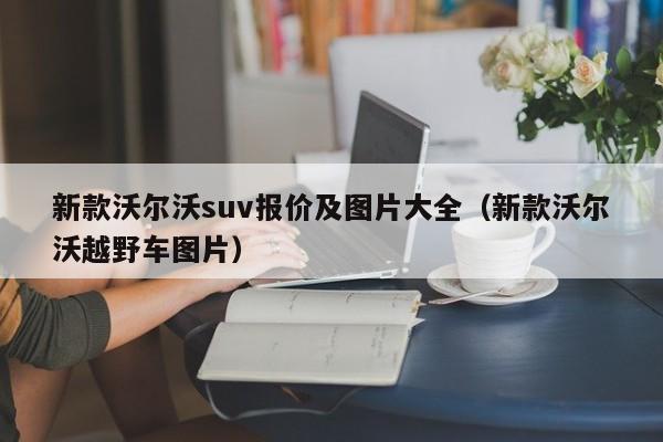 新款沃尔沃suv报价及图片大全(新款沃尔沃越野车图片)