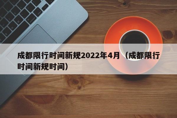 成都限行时间新规2022年4月(成都限行时间新规时间)