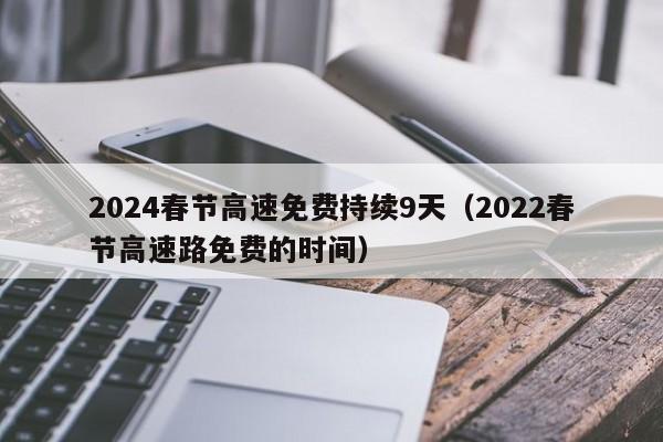 2024春节高速免费持续9天(2022春节高速路免费的时间)