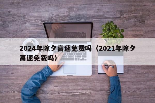 2024年除夕高速免费吗(2021年除夕高速免费吗)
