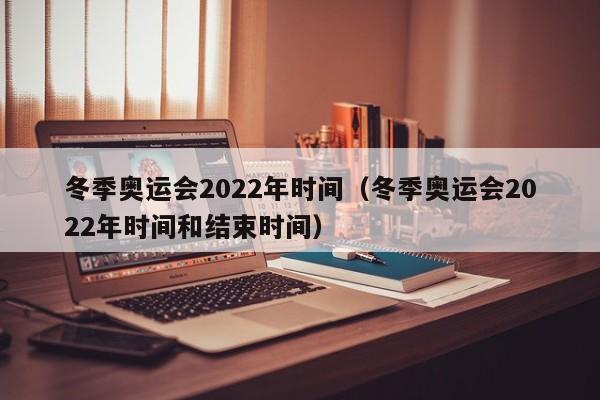 冬季奥运会2022年时间(冬季奥运会2022年时间和结束时间)