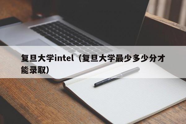 复旦大学intel(复旦大学最少多少分才能录取)