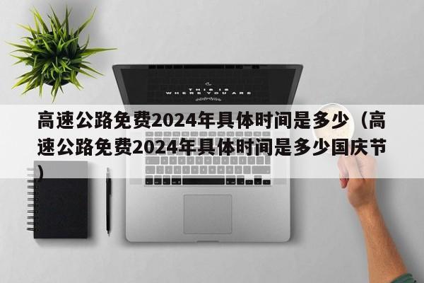 高速公路免费2024年具体时间是多少(高速公路免费2024年具体时间是多少国庆节)