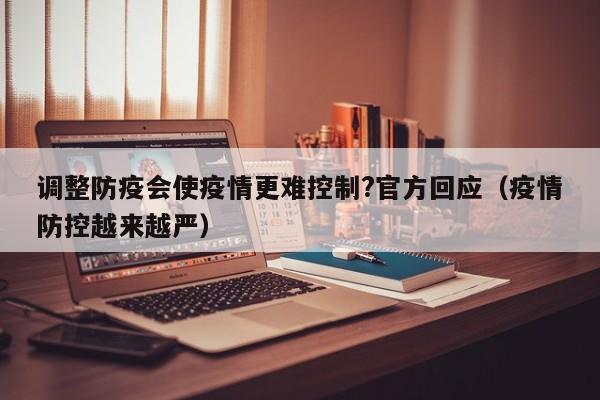 调整防疫会使疫情更难控制?官方回应(疫情防控越来越严)