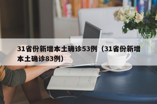31省份新增本土确诊53例(31省份新增本土确诊83例)