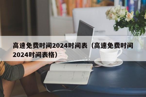 高速免费时间2024时间表(高速免费时间2024时间表格)
