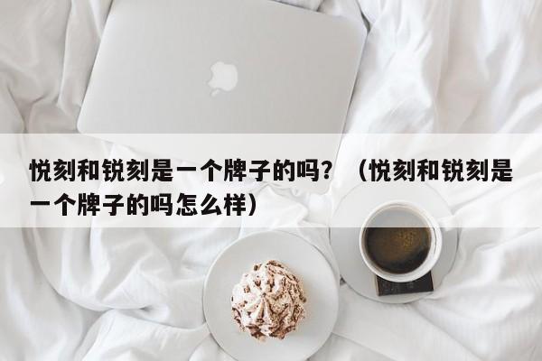 悦刻和锐刻是一个牌子的吗?(悦刻和锐刻是一个牌子的吗怎么样)