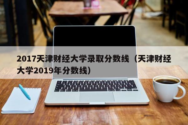 2017天津财经大学录取分数线(天津财经大学2019年分数线)