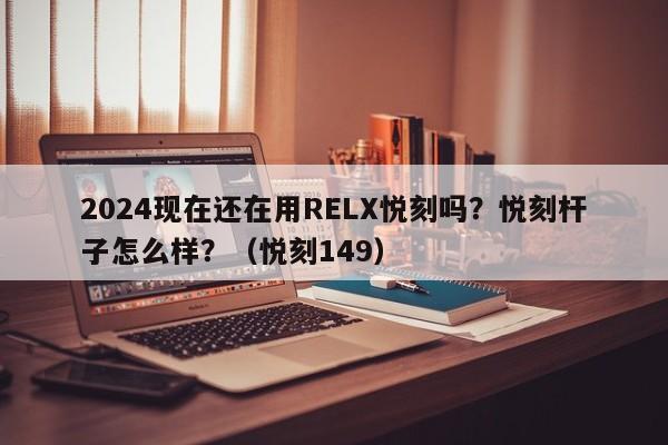 2024现在还在用RELX悦刻吗?悦刻杆子怎么样?(悦刻149)