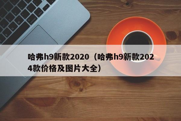 哈弗h9新款2020(哈弗h9新款2024款价格及图片大全)
