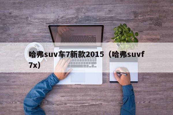 哈弗suv车7新款2015(哈弗suvf7x)