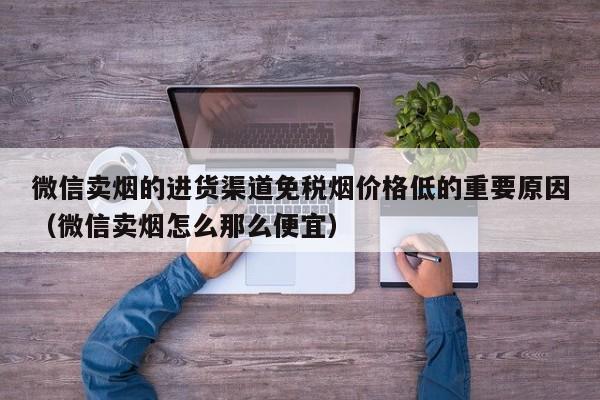 微信卖烟的进货渠道免税烟价格低的重要原因(微信卖烟怎么那么便宜)