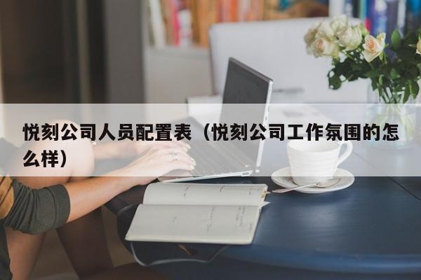 悦刻公司人员配置表(悦刻公司工作氛围的怎么样)