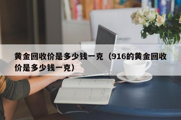 黄金回收价是多少钱一克(916的黄金回收价是多少钱一克)