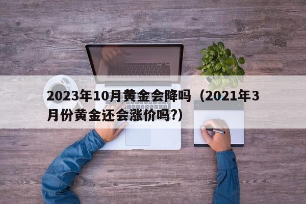 2023年10月黄金会降吗(2021年3月份黄金还会涨价吗?)
