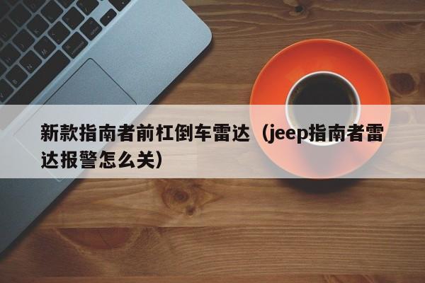 新款指南者前杠倒车雷达(jeep指南者雷达报警怎么关)