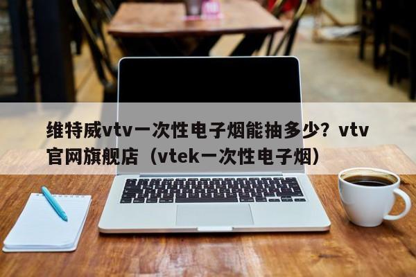 维特威vtv一次性电子烟能抽多少?vtv官网旗舰店(vtek一次性电子烟)