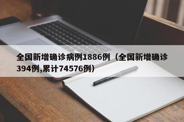 全国新增确诊病例1886例(全国新增确诊394例,累计74576例)