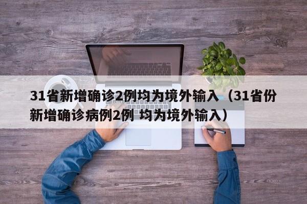31省新增确诊2例均为境外输入(31省份新增确诊病例2例 均为境外输入)