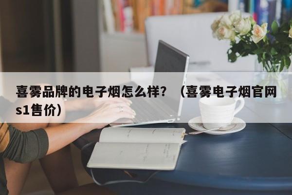 喜雾品牌的电子烟怎么样?(喜雾电子烟官网s1售价)