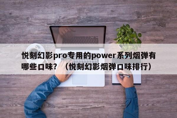 悦刻幻影pro专用的power系列烟弹有哪些口味?(悦刻幻影烟弹口味排行)