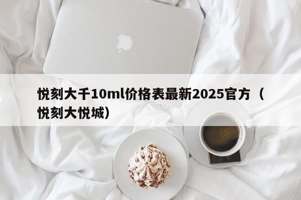 悦刻大千10ml价格表最新2025官方(悦刻大悦城)