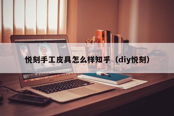 悦刻手工皮具怎么样知乎(diy悦刻)