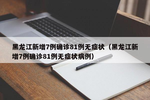 黑龙江新增7例确诊81例无症状(黑龙江新增7例确诊81例无症状病例)