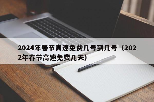 2024年春节高速免费几号到几号(2022年春节高速免费几天)