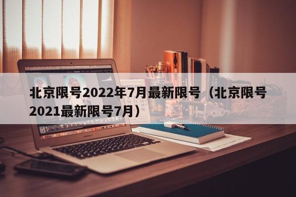 北京限号2022年7月最新限号(北京限号2021最新限号7月)