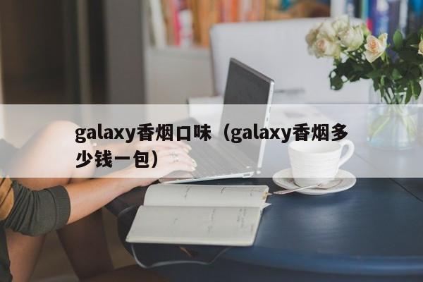 galaxy香烟口味(galaxy香烟多少钱一包)