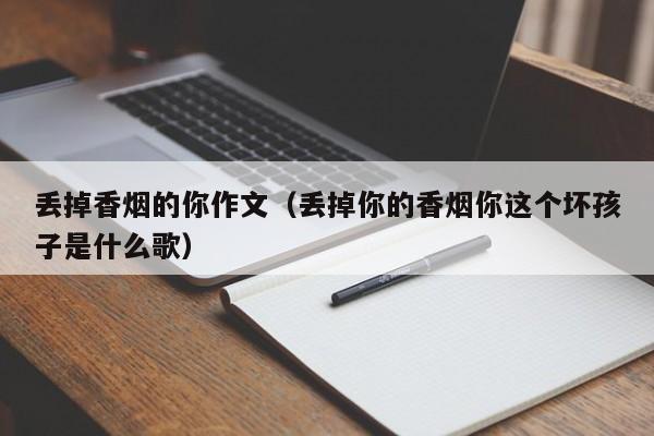 丢掉香烟的你作文(丢掉你的香烟你这个坏孩子是什么歌)