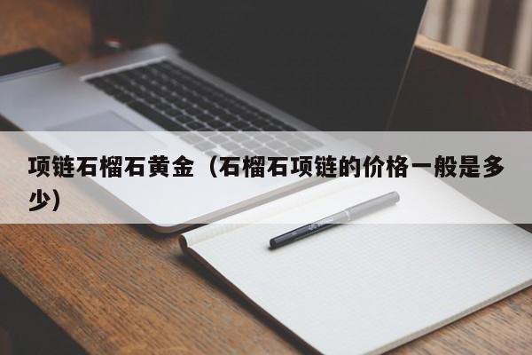 项链石榴石黄金(石榴石项链的价格一般是多少)