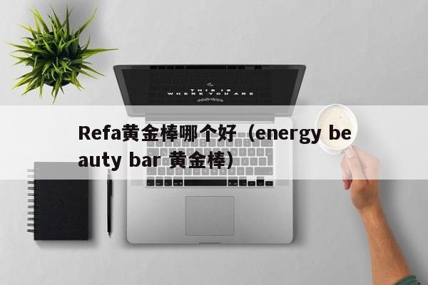 Refa黄金棒哪个好(energy beauty bar 黄金棒)