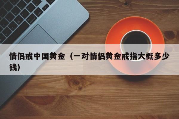 情侣戒中国黄金(一对情侣黄金戒指大概多少钱)