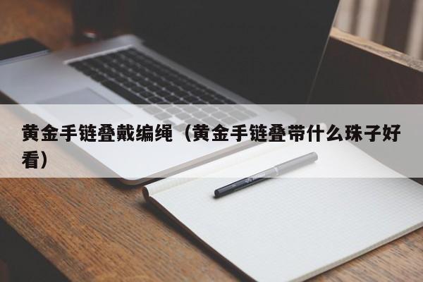 黄金手链叠戴编绳(黄金手链叠带什么珠子好看)