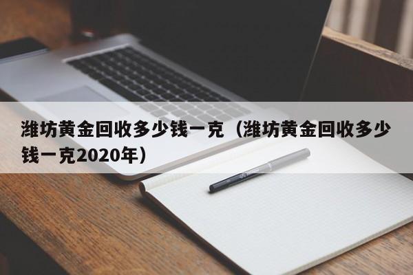 潍坊黄金回收多少钱一克(潍坊黄金回收多少钱一克2020年)