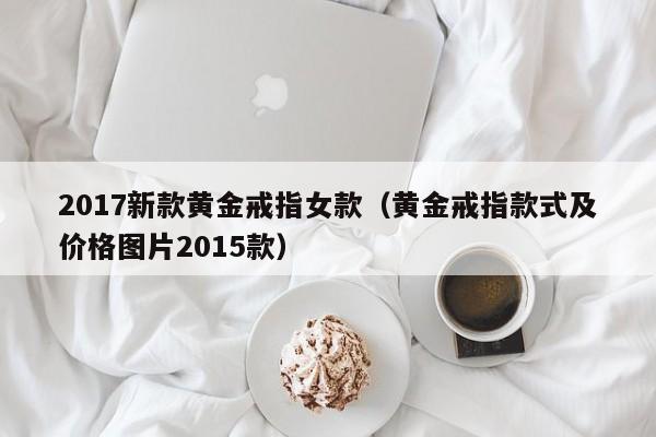 2017新款黄金戒指女款(黄金戒指款式及价格图片2015款)