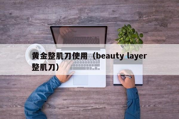 黄金整肌刀使用(beauty layer整肌刀)