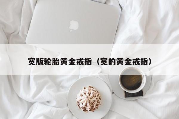 宽版轮胎黄金戒指(宽的黄金戒指)